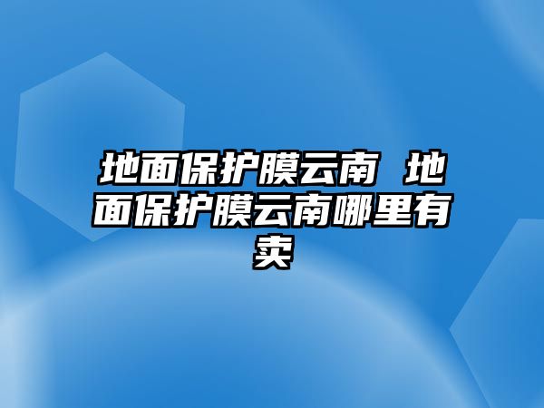 地面保護(hù)膜云南 地面保護(hù)膜云南哪里有賣