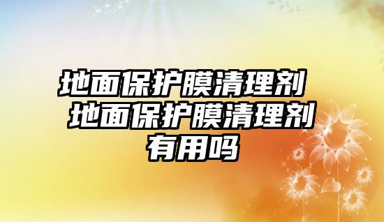 地面保護(hù)膜清理劑 地面保護(hù)膜清理劑有用嗎