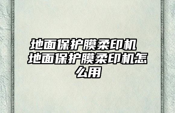 地面保護(hù)膜柔印機(jī) 地面保護(hù)膜柔印機(jī)怎么用