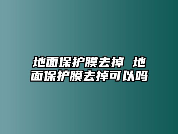 地面保護膜去掉 地面保護膜去掉可以嗎