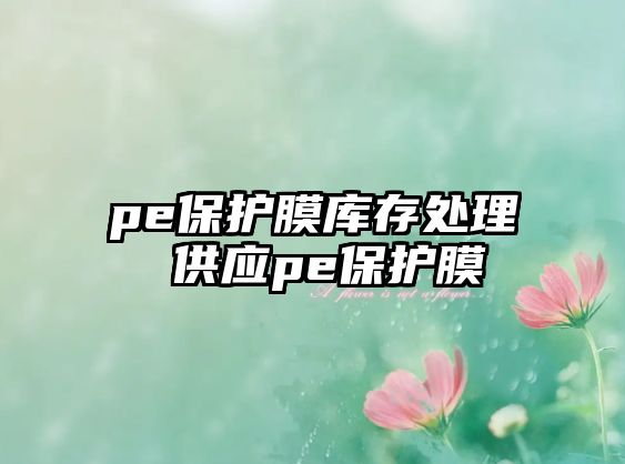 pe保護(hù)膜庫存處理 供應(yīng)pe保護(hù)膜