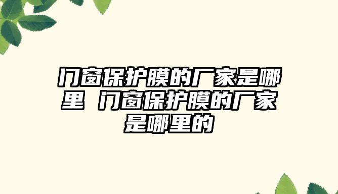 門窗保護膜的廠家是哪里 門窗保護膜的廠家是哪里的