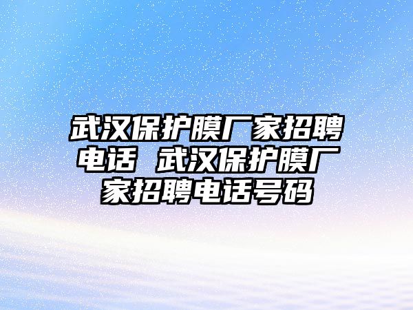 武漢保護(hù)膜廠家招聘電話 武漢保護(hù)膜廠家招聘電話號碼