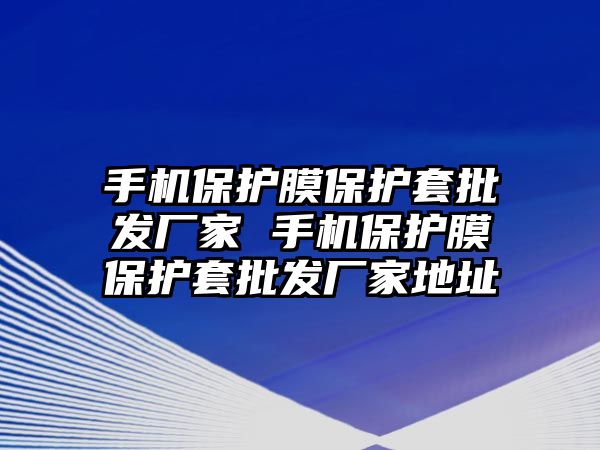 手機保護膜保護套批發(fā)廠家 手機保護膜保護套批發(fā)廠家地址