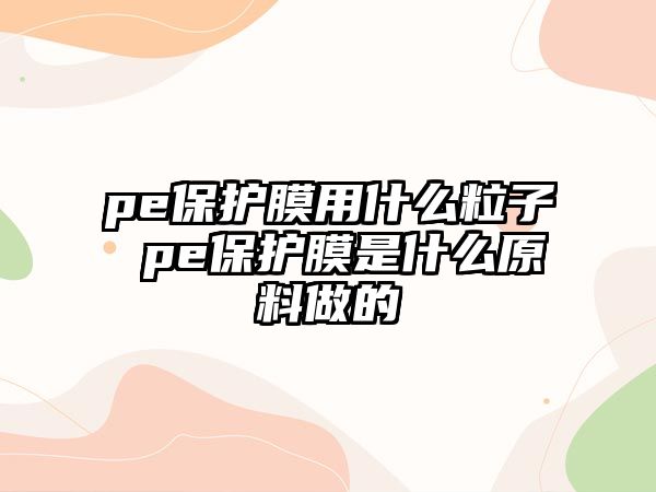 pe保護(hù)膜用什么粒子 pe保護(hù)膜是什么原料做的