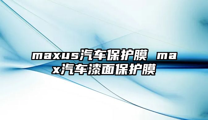 maxus汽車保護(hù)膜 max汽車漆面保護(hù)膜