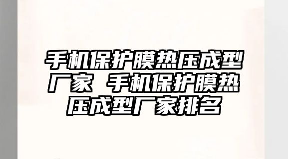 手機(jī)保護(hù)膜熱壓成型廠家 手機(jī)保護(hù)膜熱壓成型廠家排名