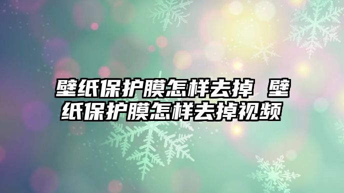 壁紙保護(hù)膜怎樣去掉 壁紙保護(hù)膜怎樣去掉視頻