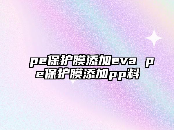 pe保護(hù)膜添加eva pe保護(hù)膜添加pp料