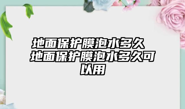 地面保護(hù)膜泡水多久 地面保護(hù)膜泡水多久可以用