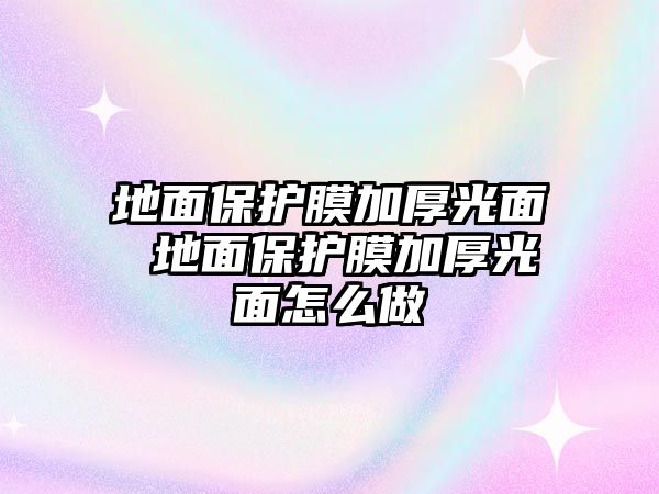 地面保護(hù)膜加厚光面 地面保護(hù)膜加厚光面怎么做