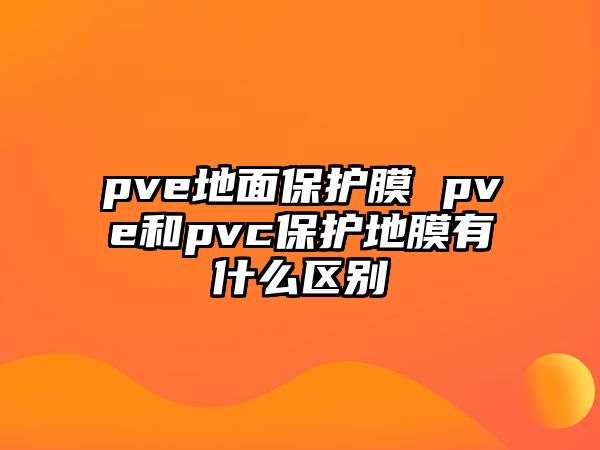 pve地面保護膜 pve和pvc保護地膜有什么區(qū)別