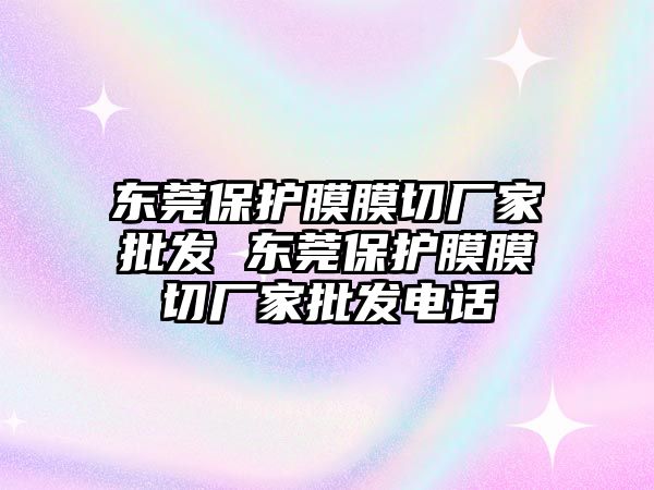 東莞保護(hù)膜膜切廠家批發(fā) 東莞保護(hù)膜膜切廠家批發(fā)電話