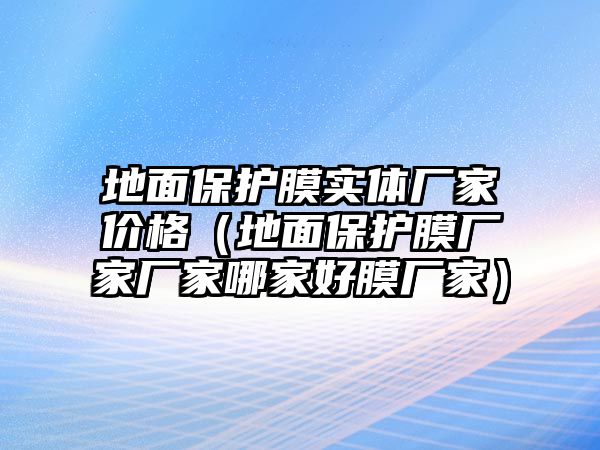 地面保護(hù)膜實體廠家價格（地面保護(hù)膜廠家廠家哪家好膜廠家）