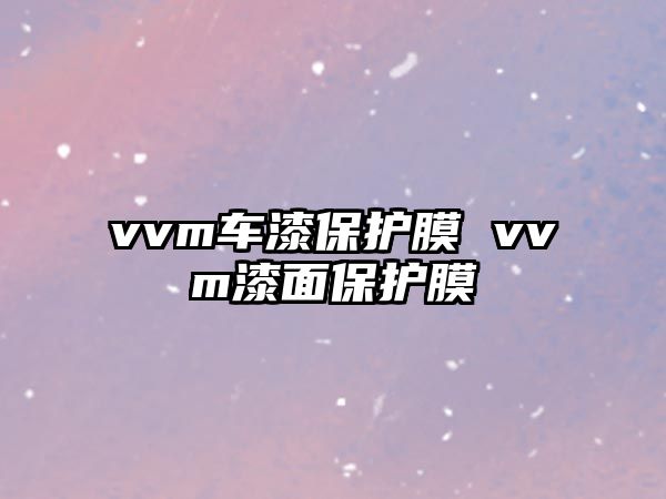 vvm車(chē)漆保護(hù)膜 vvm漆面保護(hù)膜