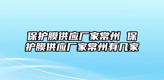 保護(hù)膜供應(yīng)廠家常州 保護(hù)膜供應(yīng)廠家常州有幾家