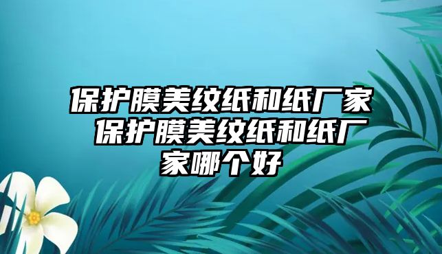 保護(hù)膜美紋紙和紙廠家 保護(hù)膜美紋紙和紙廠家哪個(gè)好