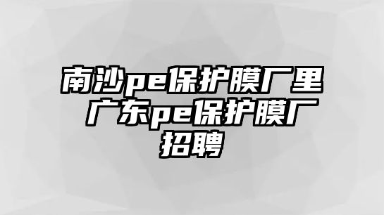 南沙pe保護(hù)膜廠里 廣東pe保護(hù)膜廠招聘