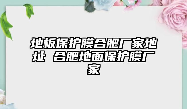 地板保護(hù)膜合肥廠家地址 合肥地面保護(hù)膜廠家