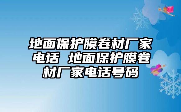 地面保護(hù)膜卷材廠家電話 地面保護(hù)膜卷材廠家電話號(hào)碼