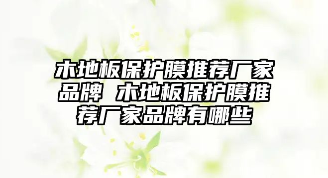 木地板保護(hù)膜推薦廠(chǎng)家品牌 木地板保護(hù)膜推薦廠(chǎng)家品牌有哪些