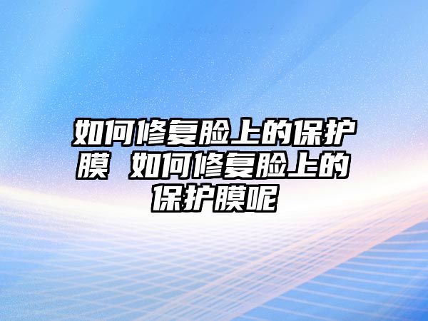 如何修復(fù)臉上的保護膜 如何修復(fù)臉上的保護膜呢