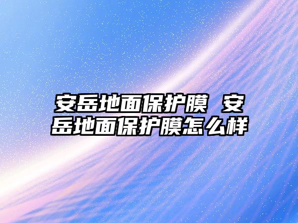 安岳地面保護(hù)膜 安岳地面保護(hù)膜怎么樣