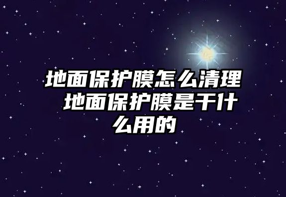 地面保護(hù)膜怎么清理 地面保護(hù)膜是干什么用的