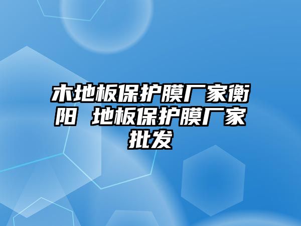 木地板保護(hù)膜廠家衡陽(yáng) 地板保護(hù)膜廠家批發(fā)