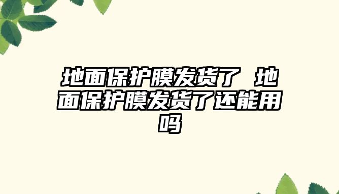 地面保護(hù)膜發(fā)貨了 地面保護(hù)膜發(fā)貨了還能用嗎