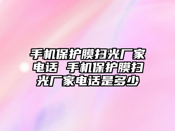 手機(jī)保護(hù)膜掃光廠家電話 手機(jī)保護(hù)膜掃光廠家電話是多少