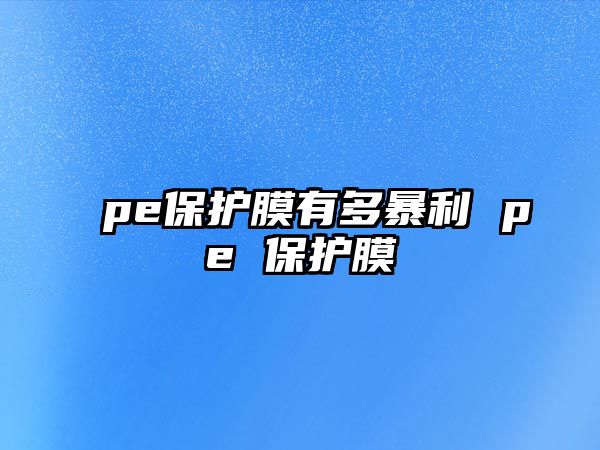 pe保護(hù)膜有多暴利 pe 保護(hù)膜