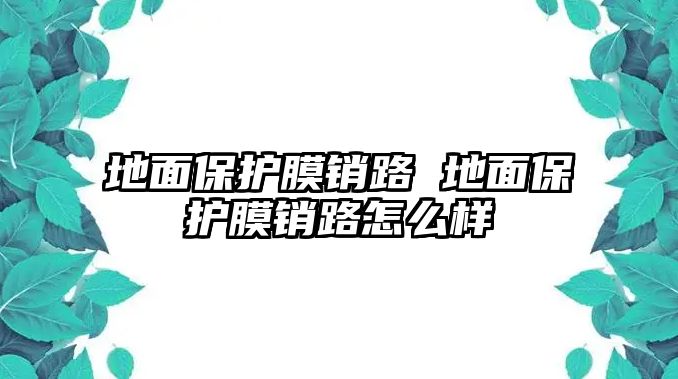 地面保護膜銷路 地面保護膜銷路怎么樣