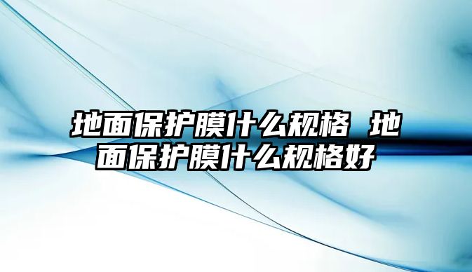 地面保護(hù)膜什么規(guī)格 地面保護(hù)膜什么規(guī)格好