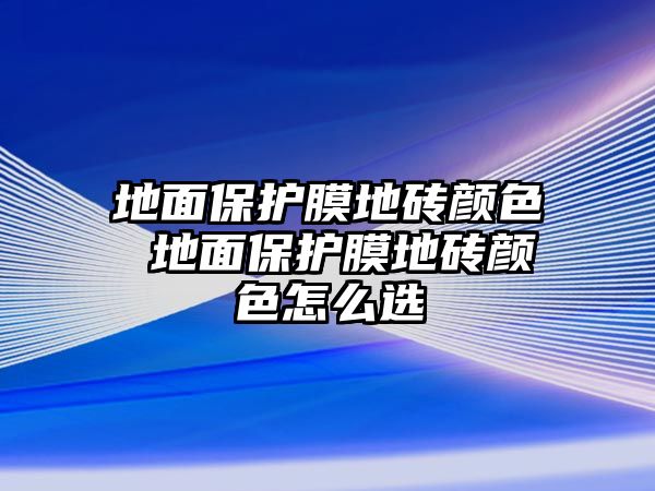 地面保護(hù)膜地磚顏色 地面保護(hù)膜地磚顏色怎么選