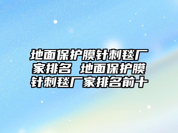 地面保護(hù)膜針刺毯廠家排名 地面保護(hù)膜針刺毯廠家排名前十