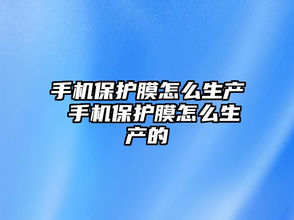 手機保護膜怎么生產 手機保護膜怎么生產的