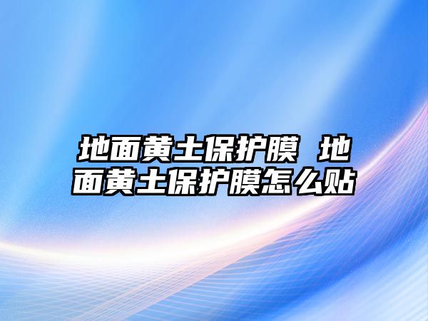 地面黃土保護(hù)膜 地面黃土保護(hù)膜怎么貼