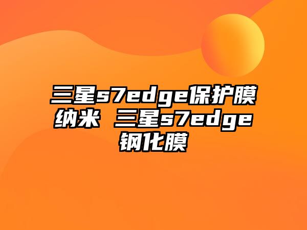 三星s7edge保護(hù)膜納米 三星s7edge鋼化膜