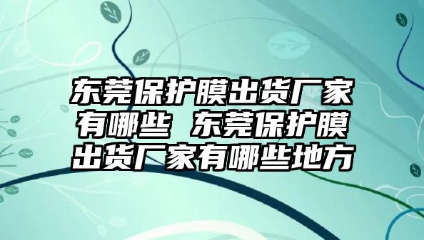 東莞保護(hù)膜出貨廠家有哪些 東莞保護(hù)膜出貨廠家有哪些地方