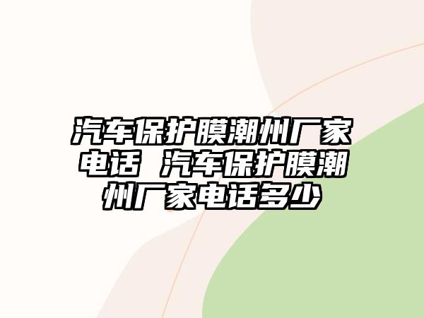 汽車保護膜潮州廠家電話 汽車保護膜潮州廠家電話多少