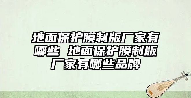 地面保護(hù)膜制版廠家有哪些 地面保護(hù)膜制版廠家有哪些品牌