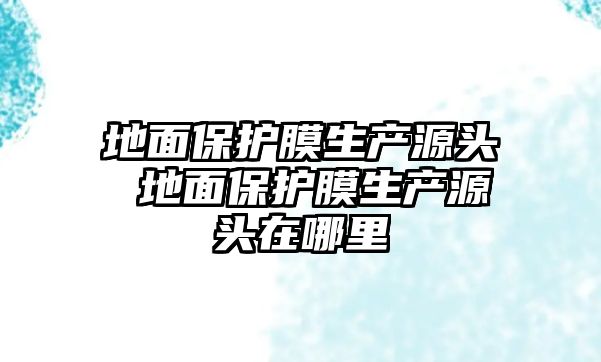 地面保護膜生產源頭 地面保護膜生產源頭在哪里