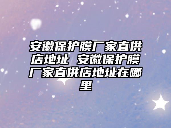 安徽保護(hù)膜廠家直供店地址 安徽保護(hù)膜廠家直供店地址在哪里