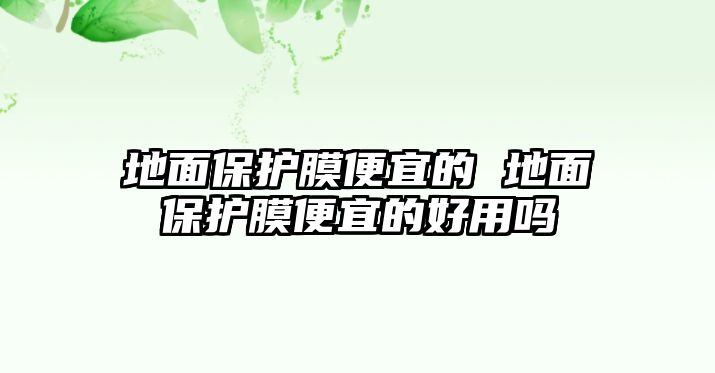 地面保護膜便宜的 地面保護膜便宜的好用嗎