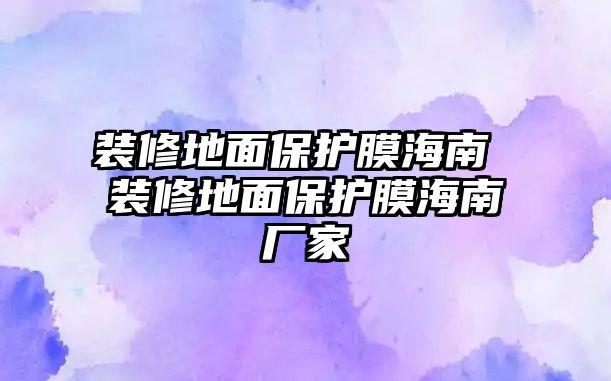 裝修地面保護(hù)膜海南 裝修地面保護(hù)膜海南廠(chǎng)家