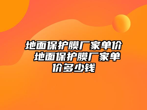 地面保護(hù)膜廠家單價(jià) 地面保護(hù)膜廠家單價(jià)多少錢