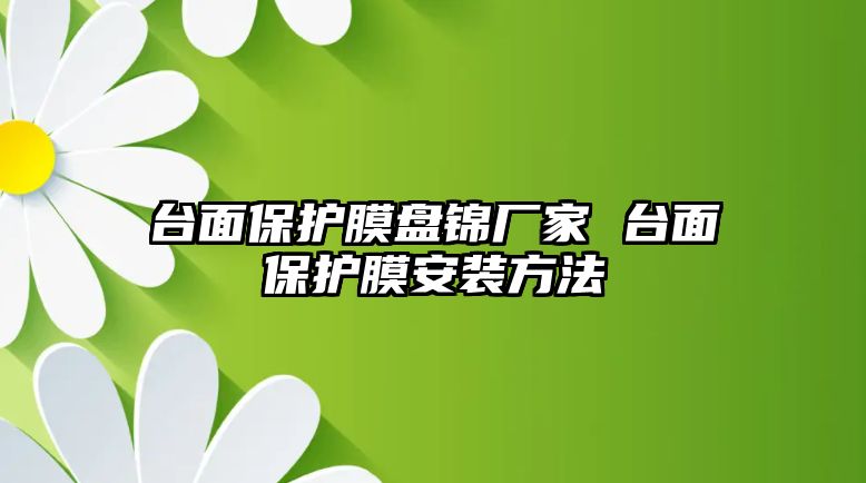 臺面保護膜盤錦廠家 臺面保護膜安裝方法