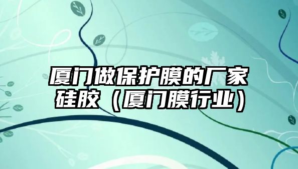 廈門做保護膜的廠家硅膠（廈門膜行業(yè)）