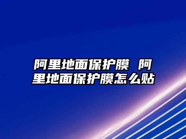 阿里地面保護膜 阿里地面保護膜怎么貼